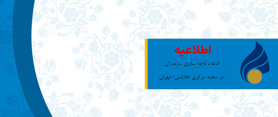 ادغام باجه ساری مازندران در شعبه مرکزی(فاطمی) تهران